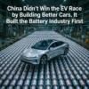 China Didn't Win the EV Race by Building Better Cars. It Built the Battery Industry First